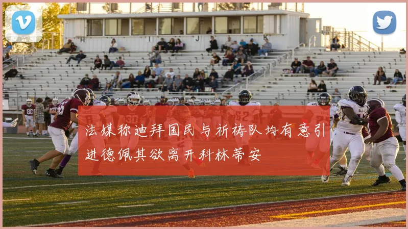 法媒称迪拜国民与祈祷队均有意引进德佩其欲离开科林蒂安