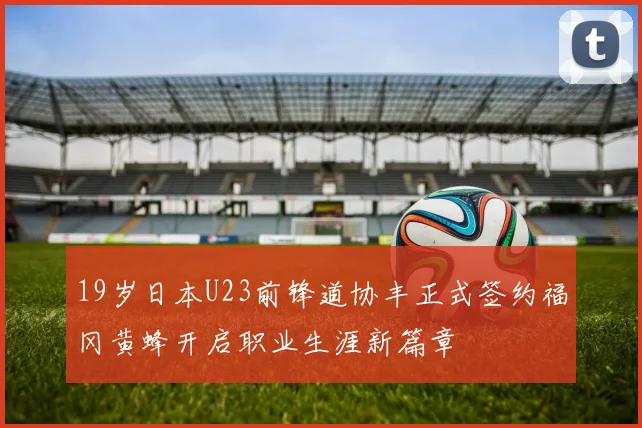 19岁日本U23前锋道协丰正式签约福冈黄蜂开启职业生涯新篇章