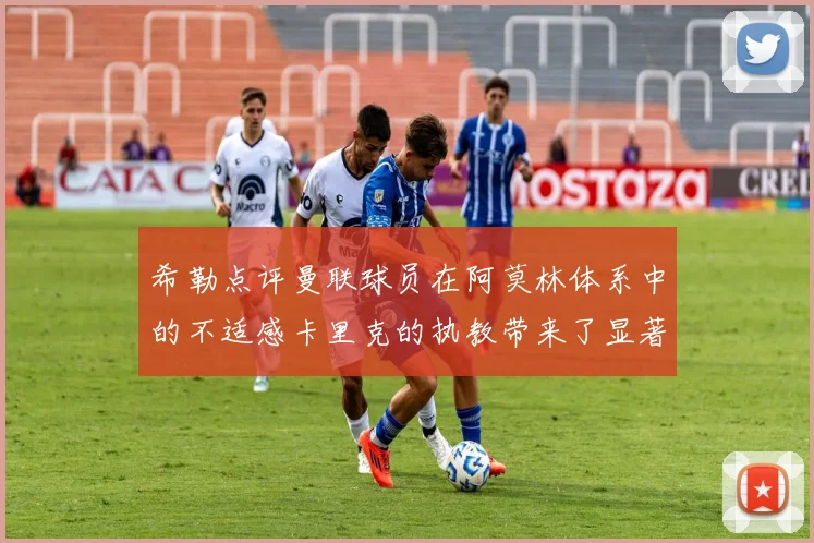 希勒点评曼联球员在阿莫林体系中的不适感卡里克的执教带来了显著变化