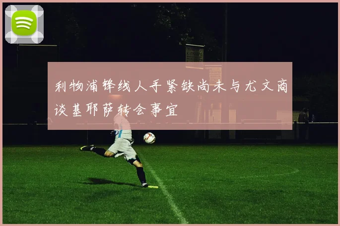利物浦锋线人手紧缺尚未与尤文商谈基耶萨转会事宜