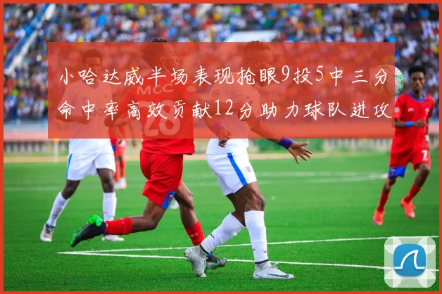 小哈达威半场表现抢眼9投5中三分命中率高效贡献12分助力球队进攻