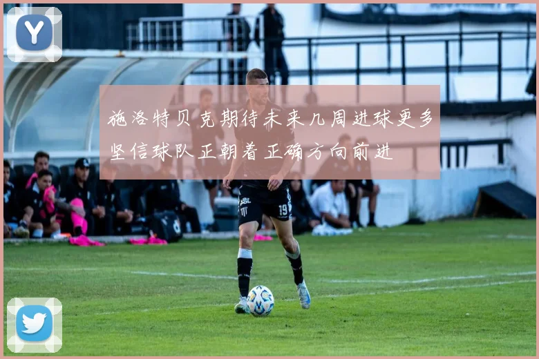 施洛特贝克期待未来几周进球更多坚信球队正朝着正确方向前进