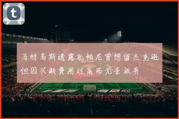马特乌斯透露孔帕尼曾想留杰克逊但因买断费用过高而无奈放弃