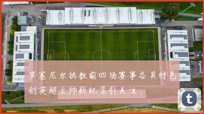 罗塞尼尔执教前四场赛事各具特色创英超主帅新纪录引关注
