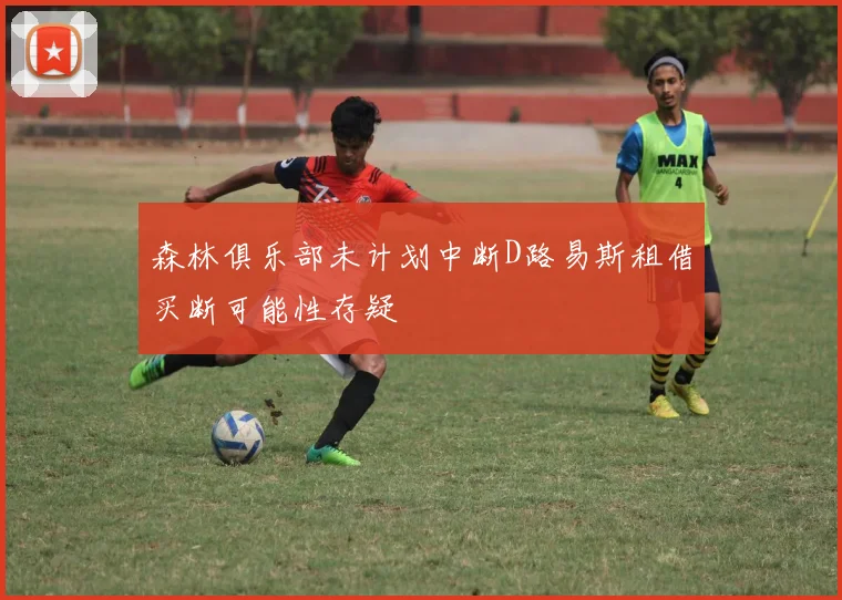 森林俱乐部未计划中断D路易斯租借买断可能性存疑