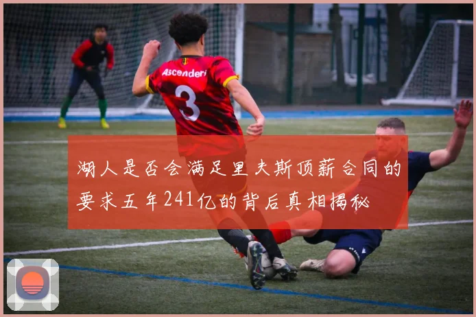 湖人是否会满足里夫斯顶薪合同的要求五年241亿的背后真相揭秘