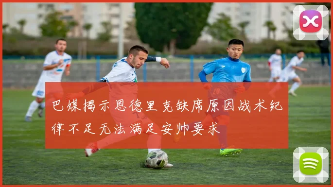 巴媒揭示恩德里克缺席原因战术纪律不足无法满足安帅要求