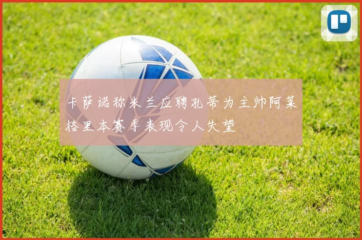卡萨诺称米兰应聘孔蒂为主帅阿莱格里本赛季表现令人失望