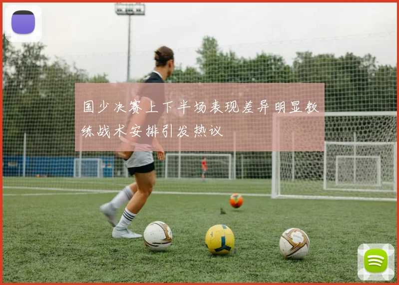 国少决赛上下半场表现差异明显教练战术安排引发热议