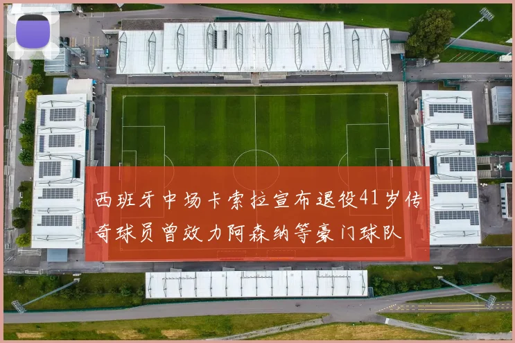 西班牙中场卡索拉宣布退役41岁传奇球员曾效力阿森纳等豪门球队