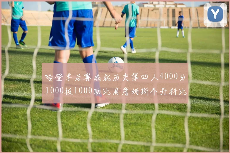 哈登季后赛成就历史第四人4000分1000板1000助比肩詹姆斯乔丹科比